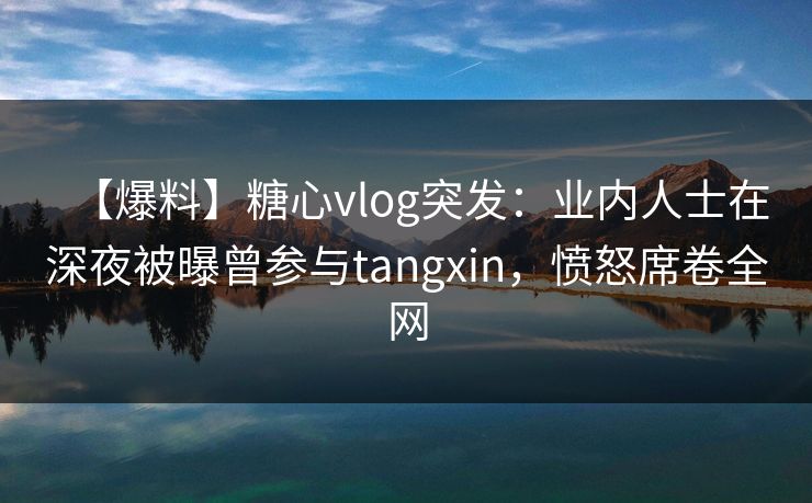 【爆料】糖心vlog突发：业内人士在深夜被曝曾参与tangxin，愤怒席卷全网