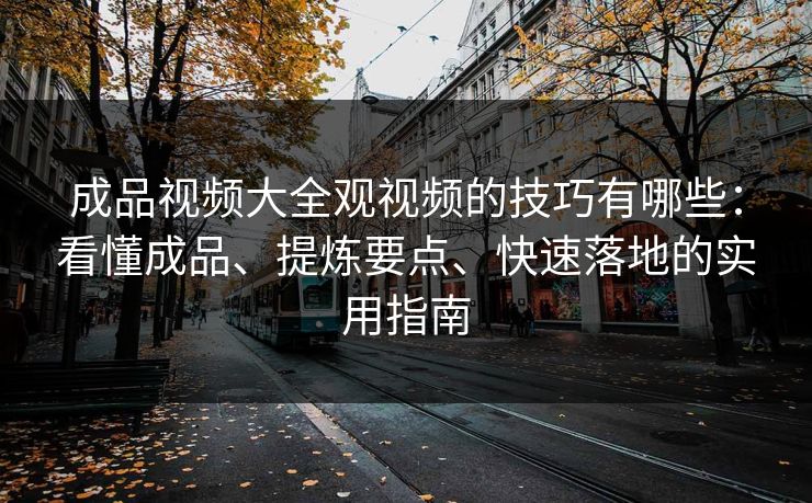 成品视频大全观视频的技巧有哪些：看懂成品、提炼要点、快速落地的实用指南