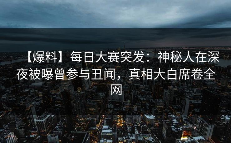 【爆料】每日大赛突发：神秘人在深夜被曝曾参与丑闻，真相大白席卷全网