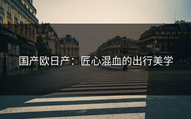 国产欧日产：匠心混血的出行美学