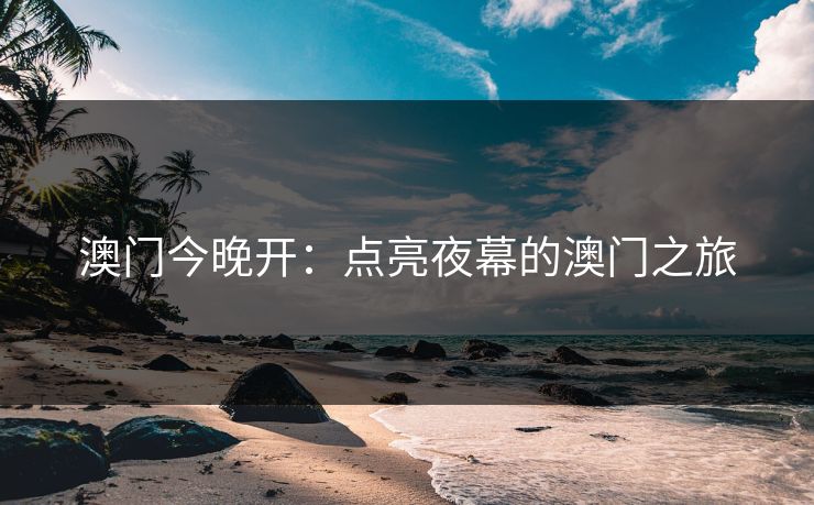 澳门今晚开:点亮夜幕的澳门之旅 澳门今晚开:点亮夜幕的澳门之旅