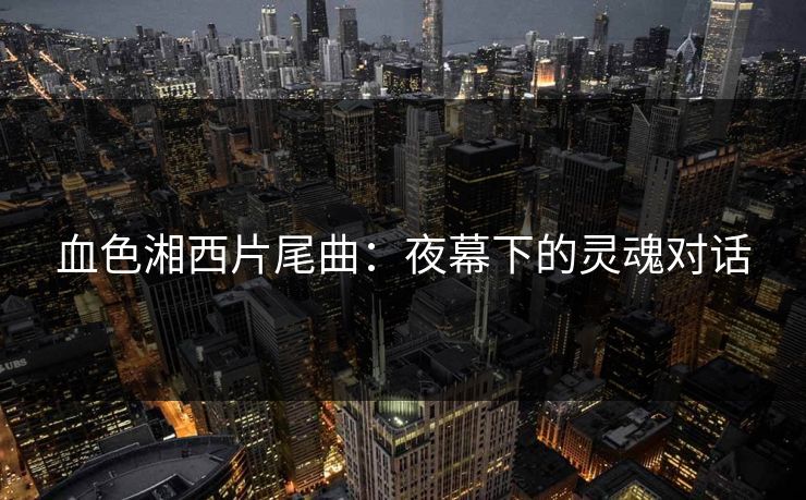 血色湘西片尾曲：夜幕下的灵魂对话