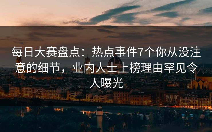 每日大赛盘点:热点事件7个你从没注意的细节,业内人士上榜理由罕见令人曝光 每日大赛盘点:热点事件7个你从没注意的细节,业内人士上榜理由罕见令人曝光