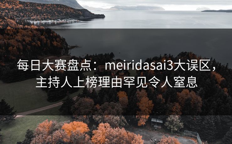 每日大赛盘点：meiridasai3大误区，主持人上榜理由罕见令人窒息