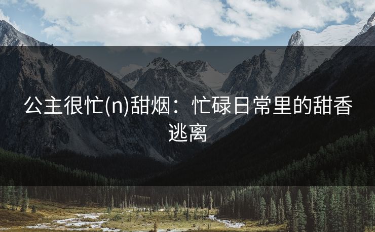 公主很忙(n)甜烟：忙碌日常里的甜香逃离