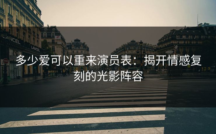 多少爱可以重来演员表：揭开情感复刻的光影阵容