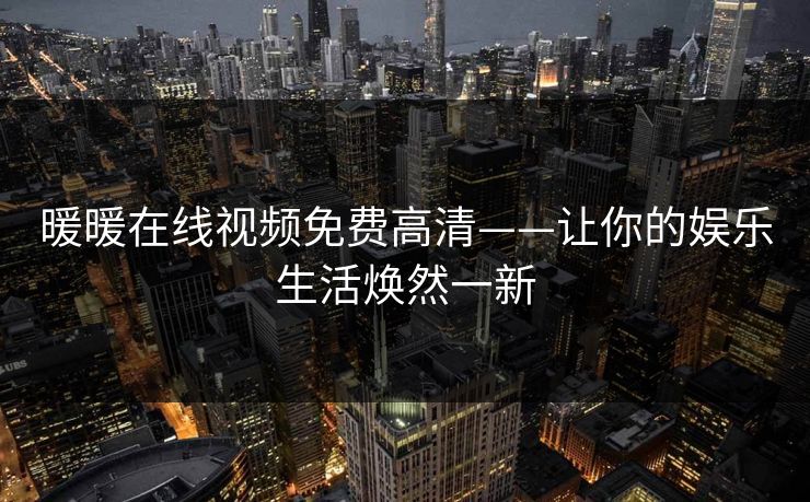 暖暖在线视频免费高清——让你的娱乐生活焕然一新