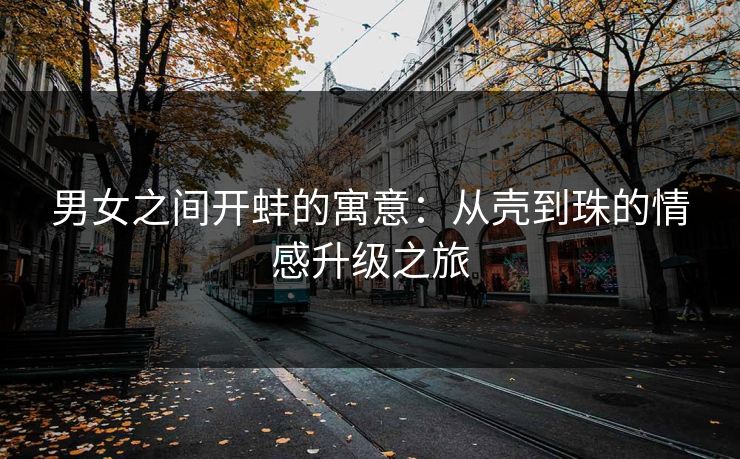男女之间开蚌的寓意：从壳到珠的情感升级之旅