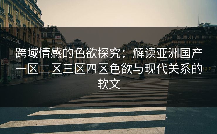 跨域情感的色欲探究：解读亚洲国产一区二区三区四区色欲与现代关系的软文