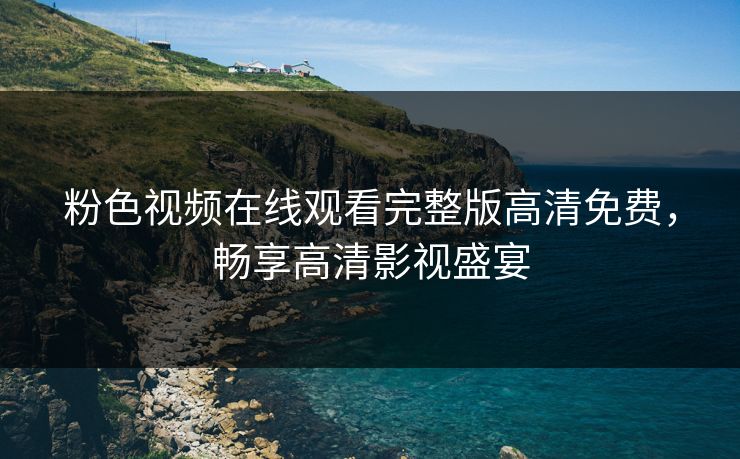 粉色视频在线观看完整版高清免费，畅享高清影视盛宴