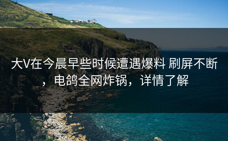 大V在今晨早些时候遭遇爆料 刷屏不断,电鸽全网炸锅,详情了解 大V在今晨早些时候遭遇爆料 刷屏不断,电鸽全网炸锅,详情了解