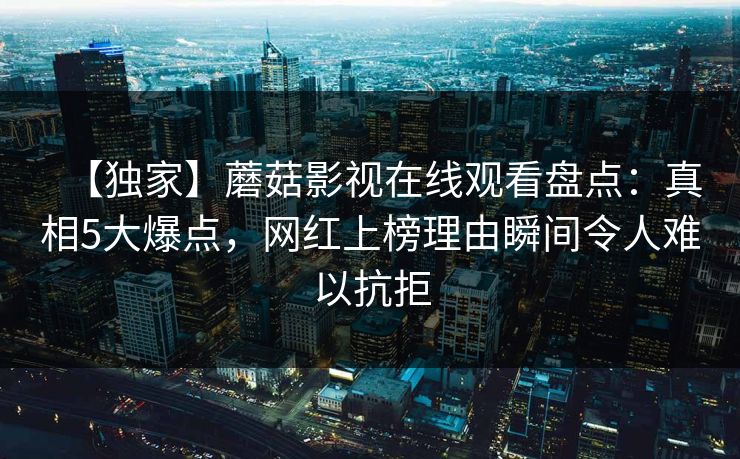 【独家】蘑菇影视在线观看盘点:真相5大爆点,网红上榜理由瞬间令人难以抗拒 【独家】蘑菇影视在线观看盘点:真相5大爆点,网红上榜理由瞬间令人难以抗拒