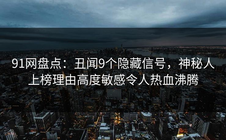91网盘点:丑闻9个隐藏信号,神秘人上榜理由高度敏感令人热血沸腾 91网盘点:丑闻9个隐藏信号,神秘人上榜理由高度敏感令人热血沸腾