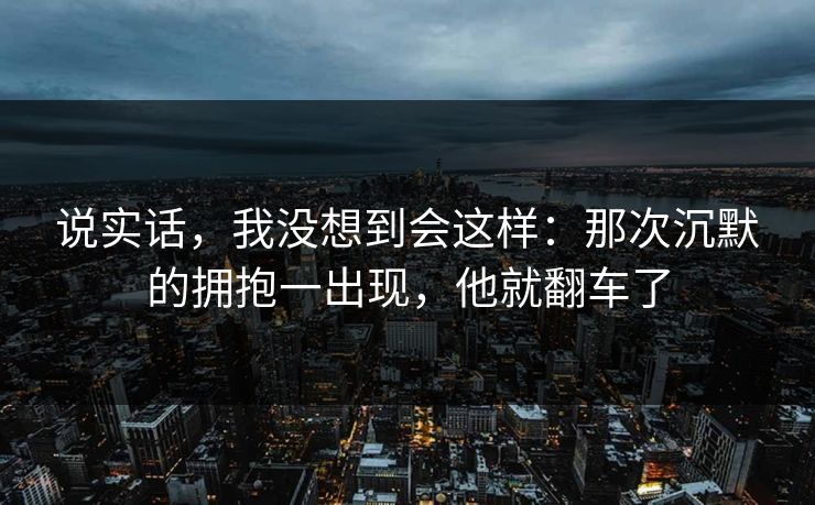 说实话,我没想到会这样:那次沉默的拥抱一出现,他就翻车了 说实话,我没想到会这样:那次沉默的拥抱一出现,他就翻车了