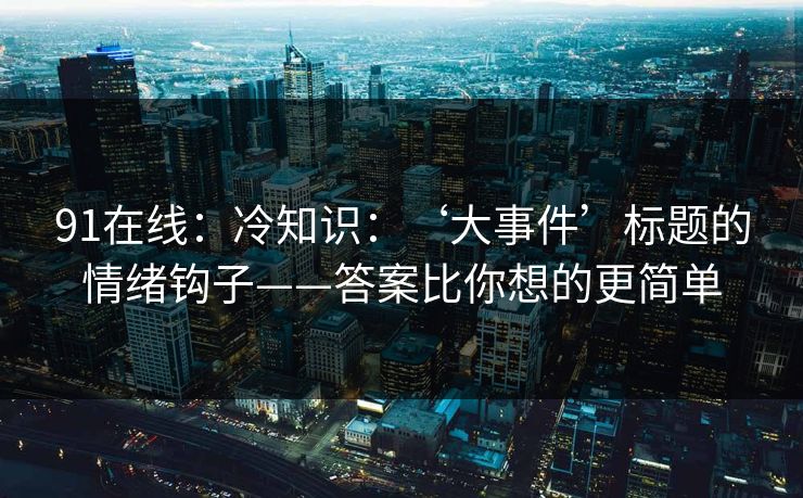 91在线：冷知识：‘大事件’标题的情绪钩子——答案比你想的更简单