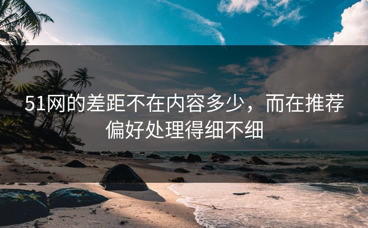 51网的差距不在内容多少，而在推荐偏好处理得细不细