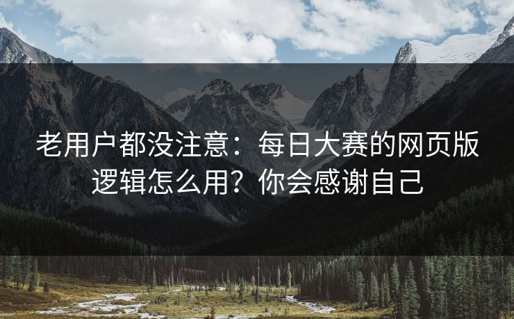 老用户都没注意：每日大赛的网页版逻辑怎么用？你会感谢自己