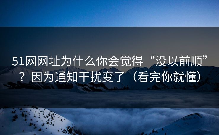 51网网址为什么你会觉得“没以前顺”?因为通知干扰变了(看完你就懂) 51网网址为什么你会觉得“没以前顺”?因为通知干扰变了(看完你就懂)