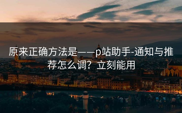 原来正确方法是——p站助手-通知与推荐怎么调?立刻能用 原来正确方法是——p站助手-通知与推荐怎么调?立刻能用