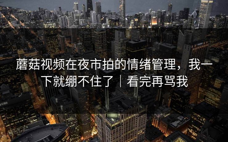蘑菇视频在夜市拍的情绪管理，我一下就绷不住了｜看完再骂我