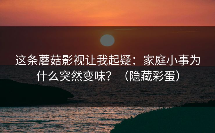 这条蘑菇影视让我起疑：家庭小事为什么突然变味？（隐藏彩蛋）