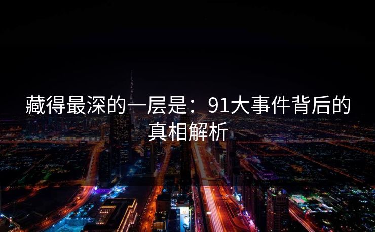 藏得最深的一层是：91大事件背后的真相解析