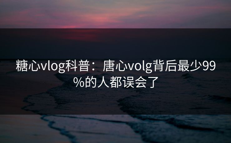 糖心vlog科普：唐心volg背后最少99%的人都误会了