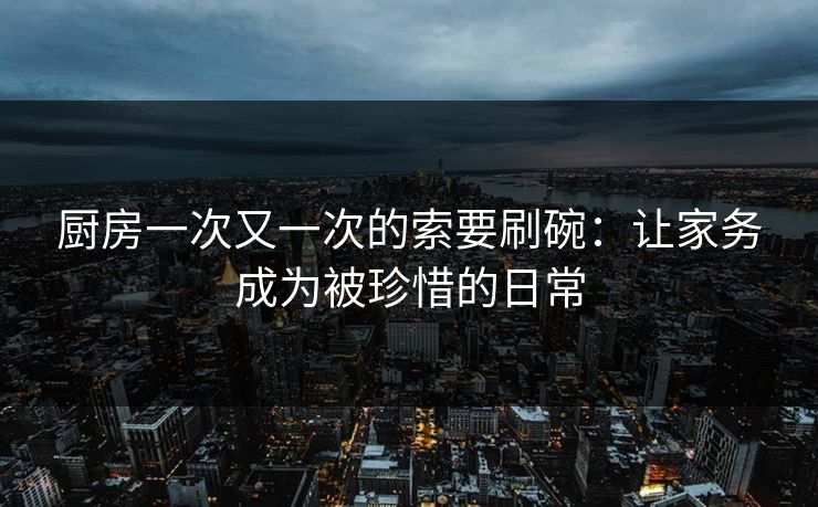 厨房一次又一次的索要刷碗：让家务成为被珍惜的日常