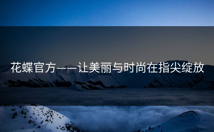 花蝶官方——让美丽与时尚在指尖绽放
