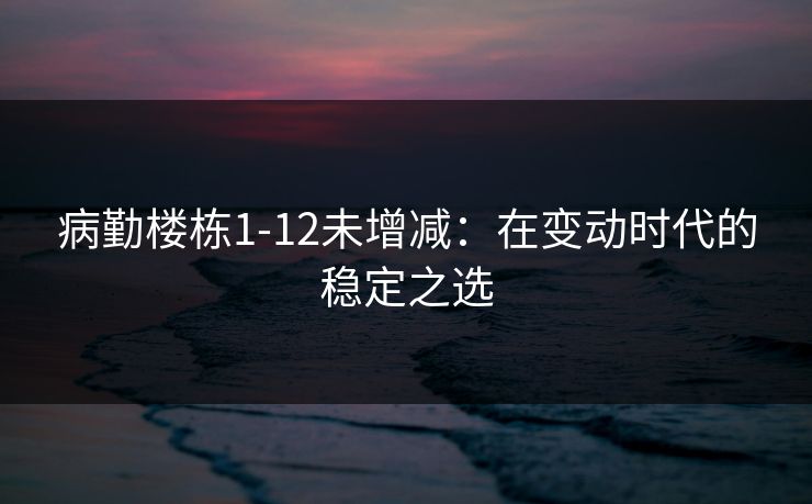 病勤楼栋1-12未增减:在变动时代的稳定之选 病勤楼栋1-12未增减:在变动时代的稳定之选