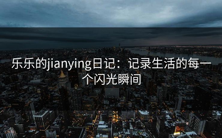 乐乐的jianying日记：记录生活的每一个闪光瞬间