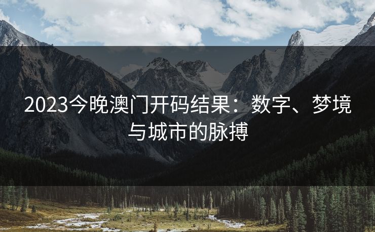 2023今晚澳门开码结果:数字、梦境与城市的脉搏 2023今晚澳门开码结果:数字、梦境与城市的脉搏