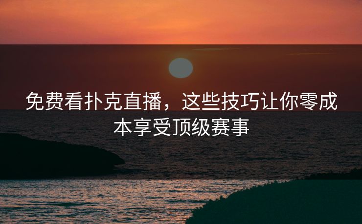 免费看扑克直播,这些技巧让你零成本享受顶级赛事 免费看扑克直播,这些技巧让你零成本享受顶级赛事