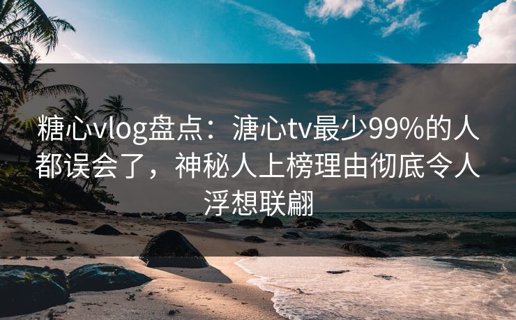糖心vlog盘点:溏心tv最少99%的人都误会了,神秘人上榜理由彻底令人浮想联翩 糖心vlog盘点:溏心tv最少99%的人都误会了,神秘人上榜理由彻底令人浮想联翩