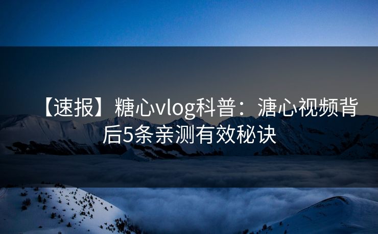 【速报】糖心vlog科普：溏心视频背后5条亲测有效秘诀