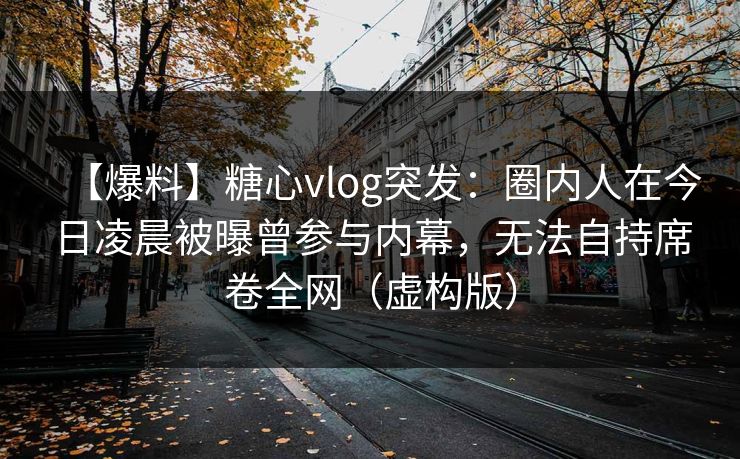【爆料】糖心vlog突发:圈内人在今日凌晨被曝曾参与内幕,无法自持席卷全网(虚构版) 【爆料】糖心vlog突发:圈内人在今日凌晨被曝曾参与内幕,无法自持席卷全网(虚构版)