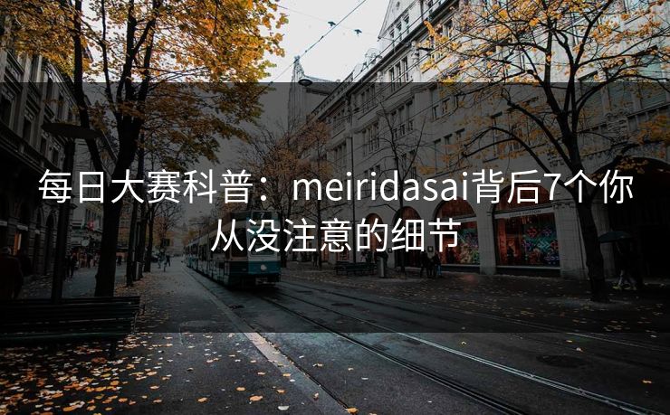 每日大赛科普:meiridasai背后7个你从没注意的细节 每日大赛科普:meiridasai背后7个你从没注意的细节