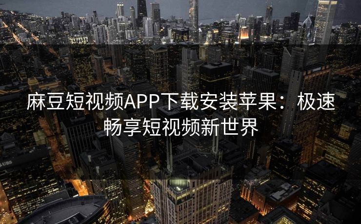 麻豆短视频APP下载安装苹果：极速畅享短视频新世界