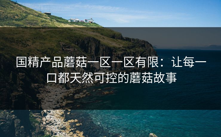 国精产品蘑菇一区一区有限:让每一口都天然可控的蘑菇故事 国精产品蘑菇一区一区有限:让每一口都天然可控的蘑菇故事