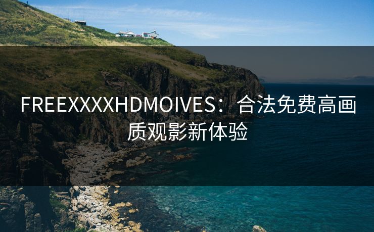 FREEXXXXHDMOIVES：合法免费高画质观影新体验