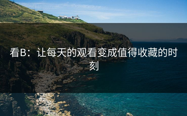 看B：让每天的观看变成值得收藏的时刻