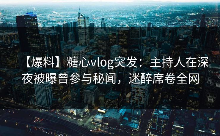 【爆料】糖心vlog突发：主持人在深夜被曝曾参与秘闻，迷醉席卷全网