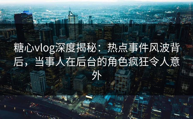 糖心vlog深度揭秘：热点事件风波背后，当事人在后台的角色疯狂令人意外