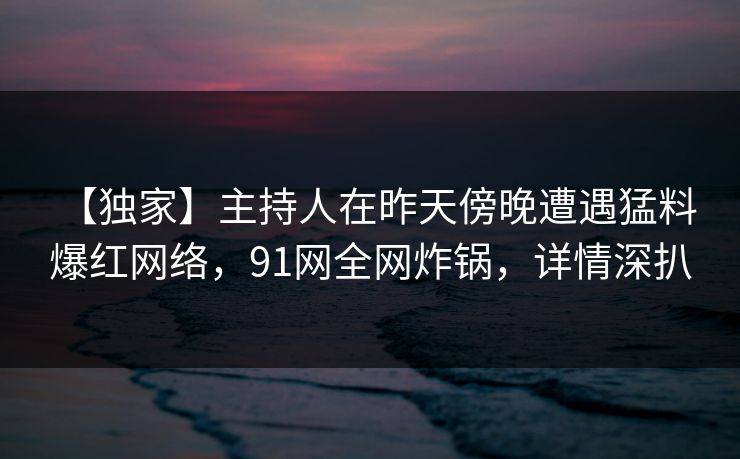 【独家】主持人在昨天傍晚遭遇猛料 爆红网络,91网全网炸锅,详情深扒 【独家】主持人在昨天傍晚遭遇猛料 爆红网络,91网全网炸锅,详情深扒