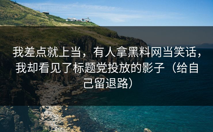 我差点就上当,有人拿黑料网当笑话,我却看见了标题党投放的影子(给自己留退路) 我差点就上当,有人拿黑料网当笑话,我却看见了标题党投放的影子(给自己留退路)