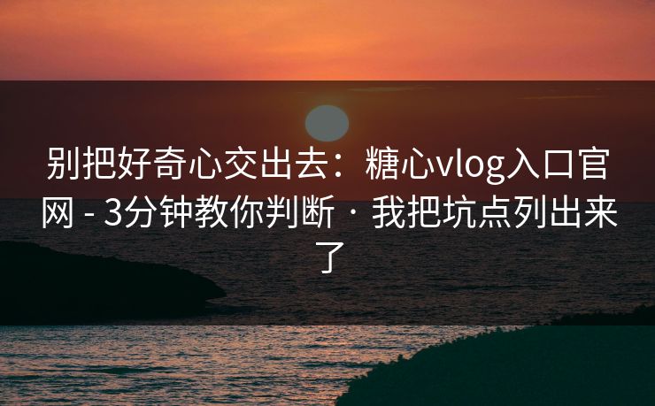 别把好奇心交出去:糖心vlog入口官网 - 3分钟教你判断 · 我把坑点列出来了 别把好奇心交出去:糖心vlog入口官网 - 3分钟教你判断 · 我把坑点列出来了