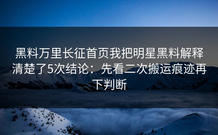 黑料万里长征首页我把明星黑料解释清楚了5次结论：先看二次搬运痕迹再下判断