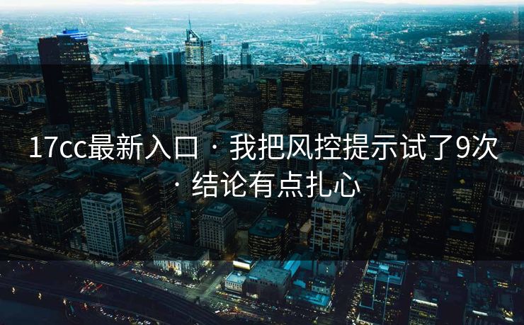 17cc最新入口 · 我把风控提示试了9次 · 结论有点扎心 17cc最新入口 · 我把风控提示试了9次 · 结论有点扎心